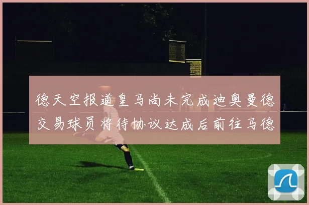 德天空报道皇马尚未完成迪奥曼德交易球员将待协议达成后前往马德里