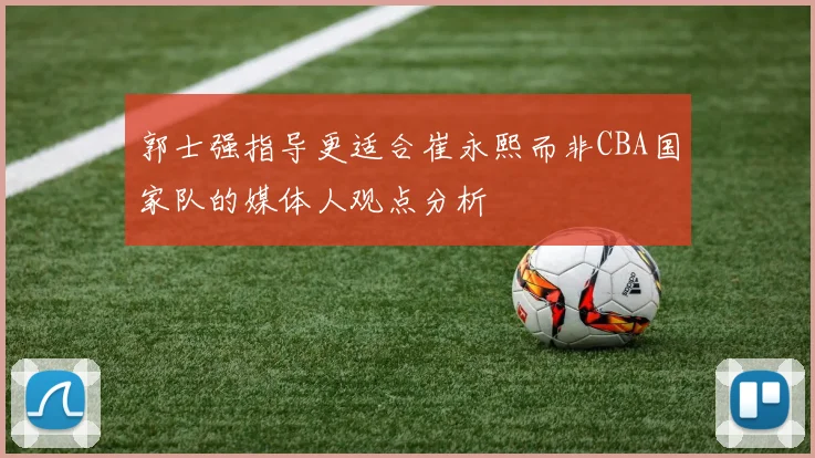 郭士强指导更适合崔永熙而非CBA国家队的媒体人观点分析