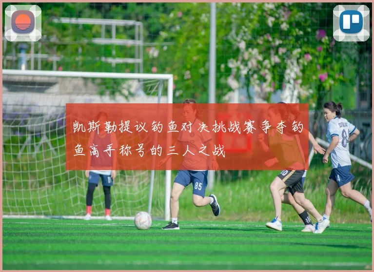 凯斯勒提议钓鱼对决挑战赛争夺钓鱼高手称号的三人之战