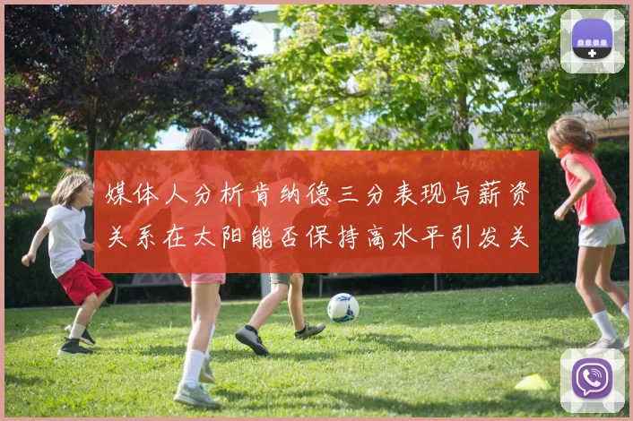 媒体人分析肯纳德三分表现与薪资关系在太阳能否保持高水平引发关注