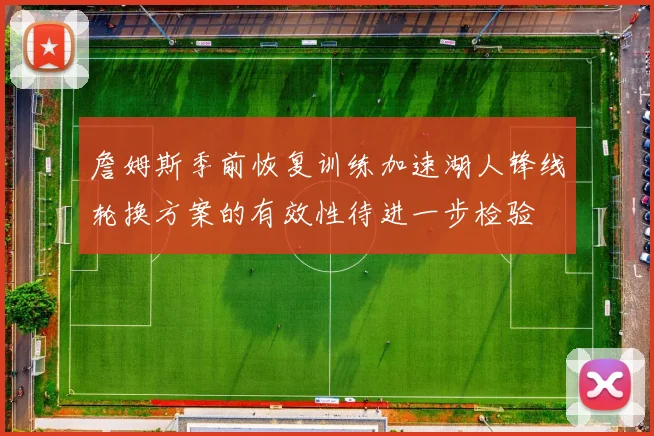詹姆斯季前恢复训练加速湖人锋线轮换方案的有效性待进一步检验