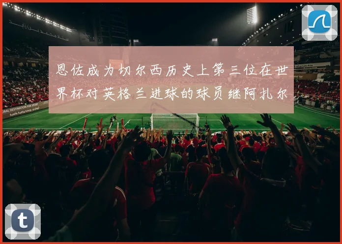 恩佐成为切尔西历史上第三位在世界杯对英格兰进球的球员继阿扎尔之后
