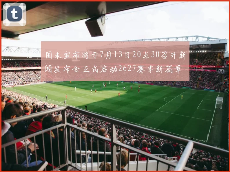 国米宣布将于7月13日20点30召开新闻发布会正式启动2627赛季新篇章