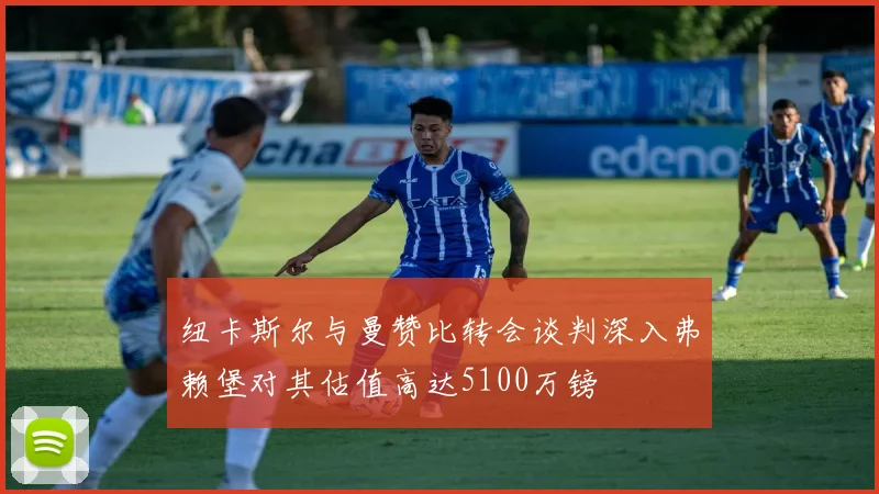 纽卡斯尔与曼赞比转会谈判深入弗赖堡对其估值高达5100万镑