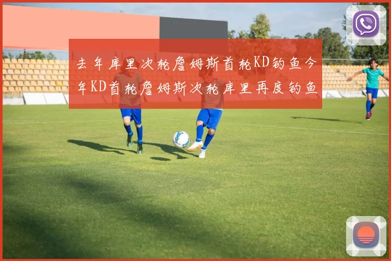 去年库里次轮詹姆斯首轮KD钓鱼今年KD首轮詹姆斯次轮库里再度钓鱼的奇妙对比