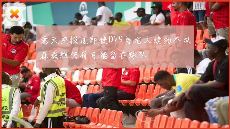 意天空报道即使DV9与尤文续约乔纳森戴维仍有可能留在球队