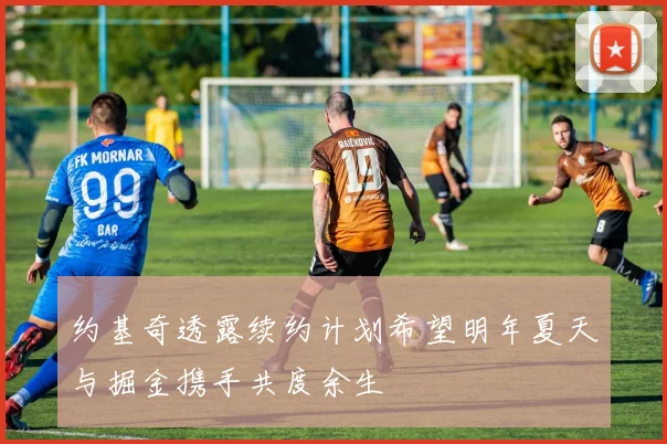 约基奇透露续约计划希望明年夏天与掘金携手共度余生