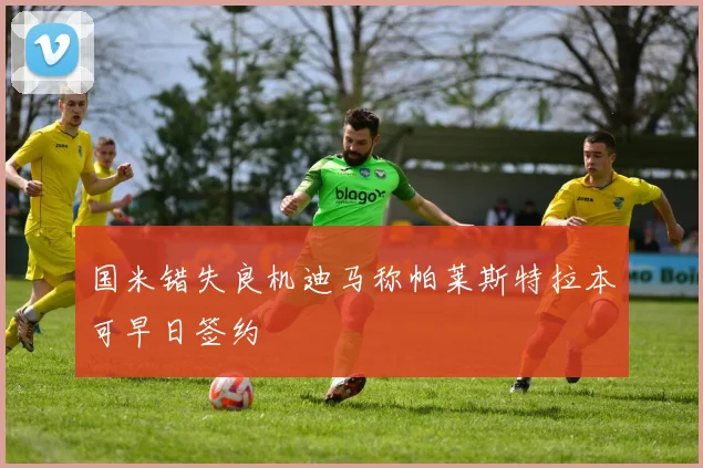 国米错失良机迪马称帕莱斯特拉本可早日签约