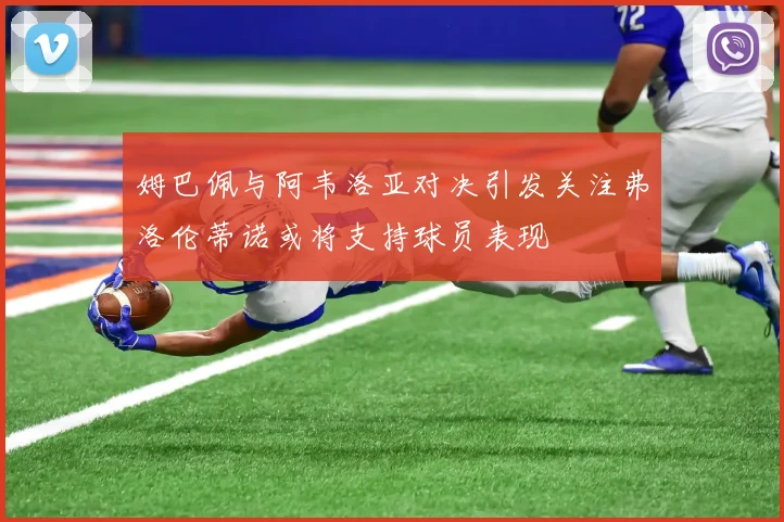 姆巴佩与阿韦洛亚对决引发关注弗洛伦蒂诺或将支持球员表现