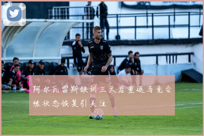 阿尔瓦雷斯缺训三天后重返马竞合练状态恢复引关注