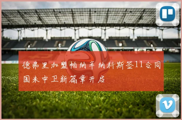德弗里加盟帕纳辛纳科斯签11合同国米中卫新篇章开启
