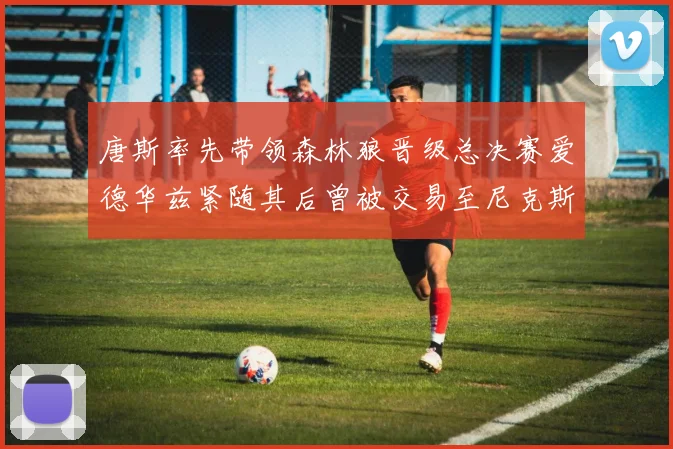 唐斯率先带领森林狼晋级总决赛爱德华兹紧随其后曾被交易至尼克斯