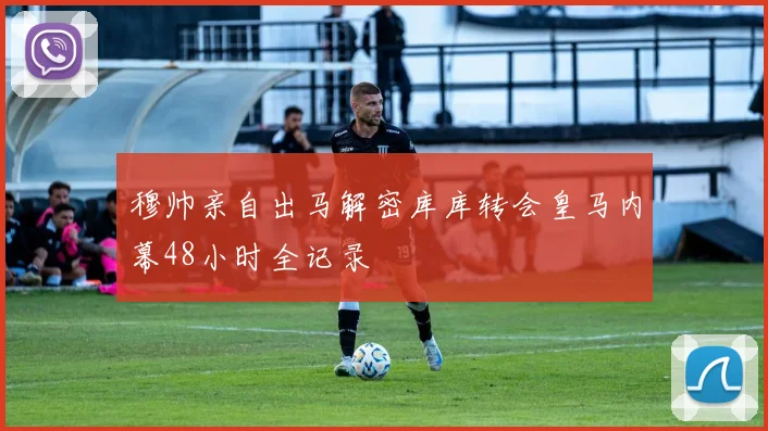 穆帅亲自出马解密库库转会皇马内幕48小时全记录