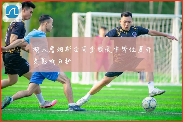 湖人詹姆斯合同金额受中锋位置开支影响分析