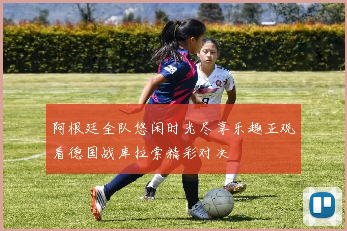 阿根廷全队悠闲时光尽享乐趣正观看德国战库拉索精彩对决