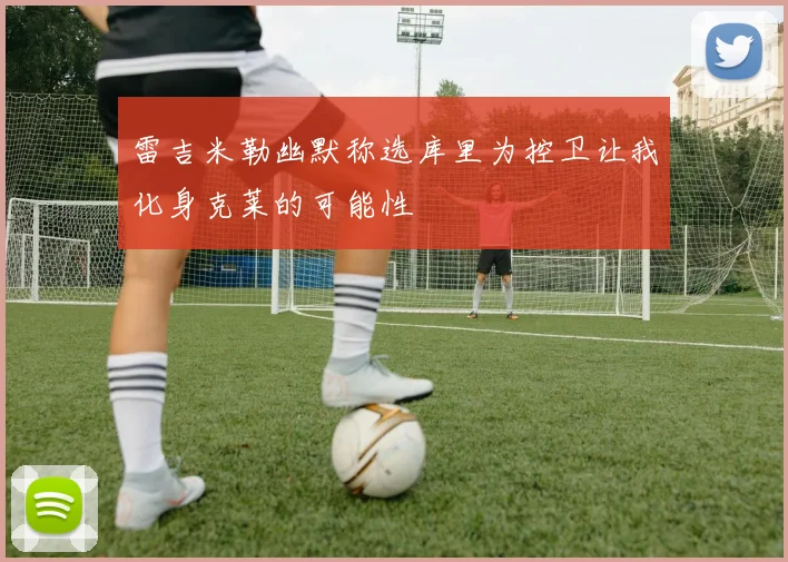 雷吉米勒幽默称选库里为控卫让我化身克莱的可能性