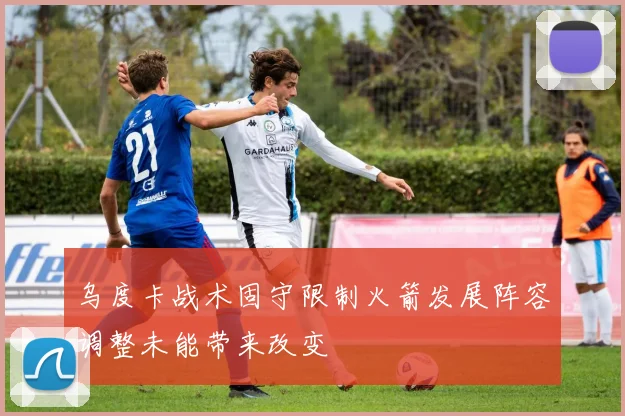 乌度卡战术固守限制火箭发展阵容调整未能带来改变
