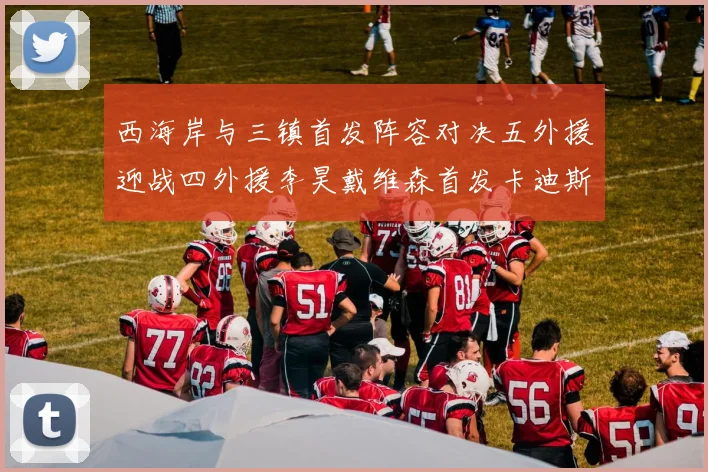 西海岸与三镇首发阵容对决五外援迎战四外援李昊戴维森首发卡迪斯出战