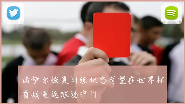 诺伊尔恢复训练状态有望在世界杯首战重返球场守门