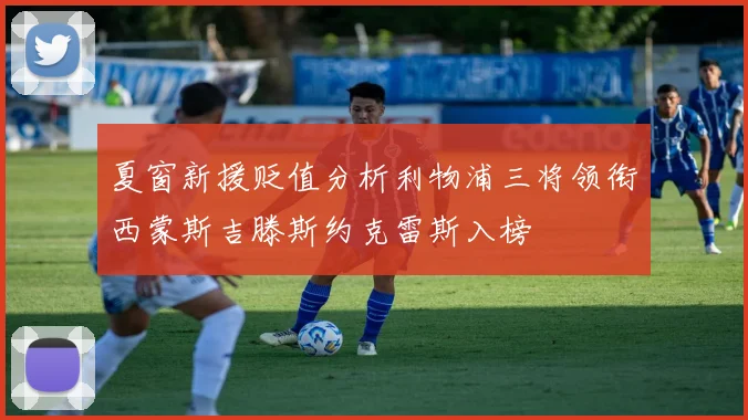 夏窗新援贬值分析利物浦三将领衔西蒙斯吉滕斯约克雷斯入榜