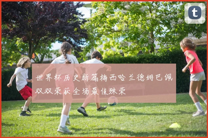 世界杯历史新篇梅西哈兰德姆巴佩双双荣获全场最佳殊荣