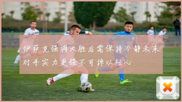 伊萨克强调大胜后需保持冷静未来对手实力更强不可掉以轻心