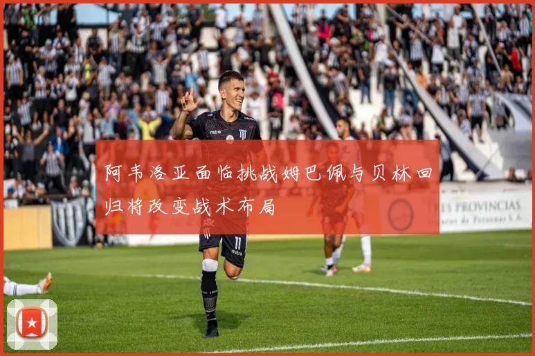阿韦洛亚面临挑战姆巴佩与贝林回归将改变战术布局
