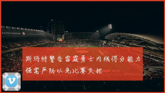 斯玛特警告雷霆勇士内线得分能力强需严防以免比赛失控
