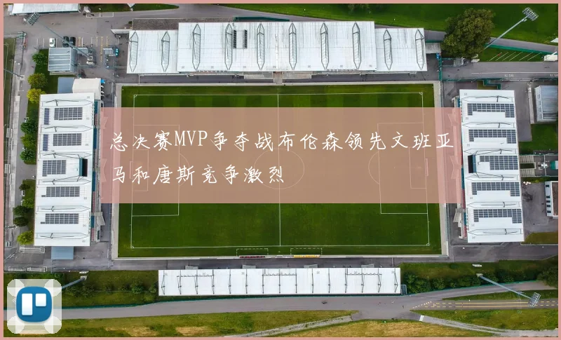 总决赛MVP争夺战布伦森领先文班亚马和唐斯竞争激烈