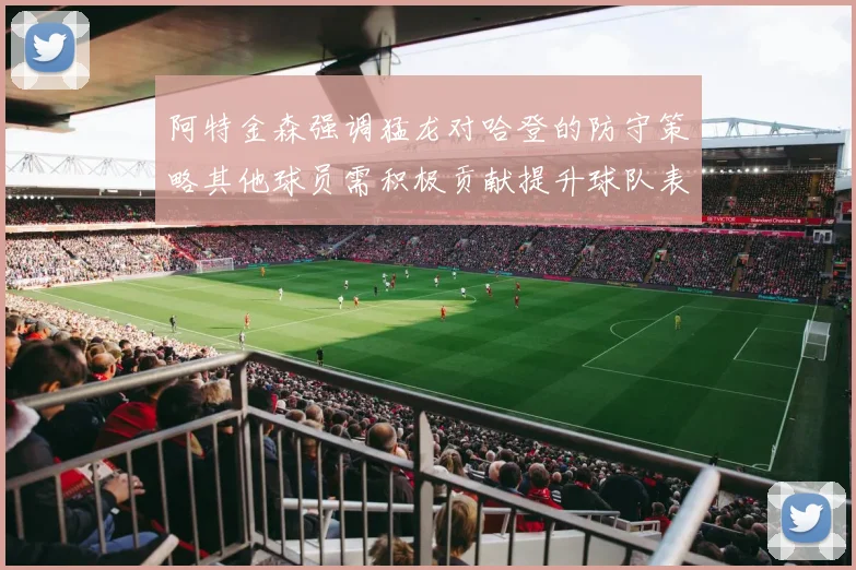 阿特金森强调猛龙对哈登的防守策略其他球员需积极贡献提升球队表现