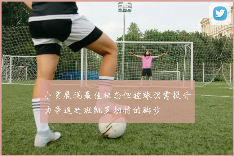 小贾展现最佳状态但控球仍需提升力争追赶班凯罗切特的脚步