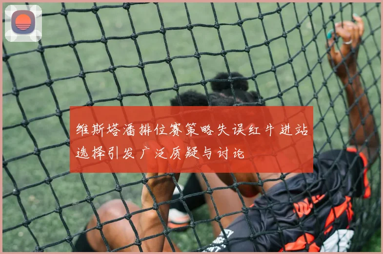 维斯塔潘排位赛策略失误红牛进站选择引发广泛质疑与讨论