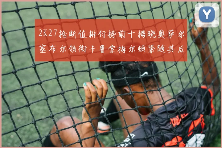 2K27抢断值排行榜前十揭晓奥萨尔塞布尔领衔卡鲁索梅尔顿紧随其后